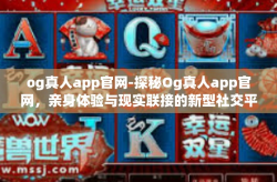 og真人app官网-探秘Og真人app官网，亲身体验与现实联接的新型社交平台-og真人app官网
