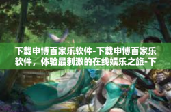 下载申博百家乐软件-下载申博百家乐软件，体验最刺激的在线娱乐之旅-下载申博百家乐软件