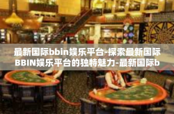 最新国际bbin娱乐平台-探索最新国际BBIN娱乐平台的独特魅力-最新国际bbin娱乐平台
