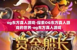 og东方真人游戏-探索OG东方真人游戏的世界-og东方真人游戏