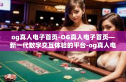og真人电子首页-OG真人电子首页—新一代数字交互体验的平台-og真人电子首页