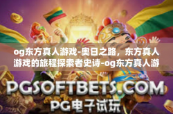 og东方真人游戏-奥日之路，东方真人游戏的旅程探索者史诗-og东方真人游戏