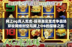 网上og真人龙虎-探寻真实龙虎争霸场 穿梭网络时空与网上OG的探秘之旅-网上og真人龙虎