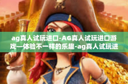 ag真人试玩进口-AG真人试玩进口游戏—体验不一样的乐趣-ag真人试玩进口
