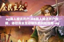 ag真人视讯开户-AG真人视讯开户攻略，体验真实互动娱乐的轻松指南-ag真人视讯开户