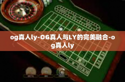 og真人ly-OG真人与LY的完美融合-og真人ly