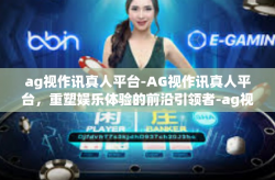 ag视作讯真人平台-AG视作讯真人平台，重塑娱乐体验的前沿引领者-ag视作讯真人平台