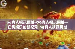 og真人视讯网址-OG真人视讯网址—在线娱乐的新纪元-og真人视讯网址