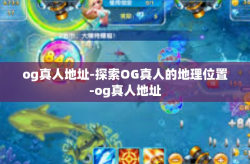 og真人地址-探索OG真人的地理位置-og真人地址