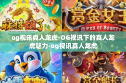 og视讯真人龙虎-OG视讯下的真人龙虎魅力-og视讯真人龙虎