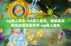 og真人娱乐-OG真人娱乐，体验真实的互动娱乐新世界-og真人娱乐