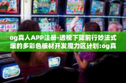 og真人APP注册-透视下降前行妙法式壤的多彩色板材开发魔力区计划:og真人App的注册趋势与技术拉动效力营造人机交互强看点！以下将为您深度解读关于og真人APP注册的全过程。og真人APP注册