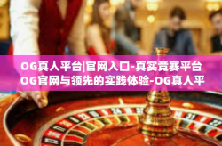 OG真人平台|官网入口-真实竞赛平台 OG官网与领先的实践体验-OG真人平台|官网入口