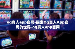 og真人app官网-探索Og真人App官网的世界-og真人app官网