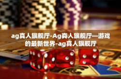 ag真人旗舰厅-Ag真人旗舰厅—游戏的最新世界-ag真人旗舰厅