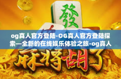 og真人官方登陆-OG真人官方登陆探索—全新的在线娱乐体验之旅-og真人官方登陆