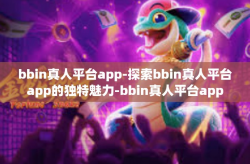 bbin真人平台app-探索bbin真人平台app的独特魅力-bbin真人平台app