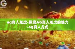 ag真人龙虎-探索AG真人龙虎的魅力-ag真人龙虎