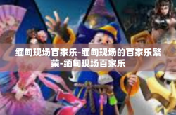 缅甸现场百家乐-缅甸现场的百家乐繁荣-缅甸现场百家乐