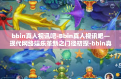 bbin真人视讯吧-Bbin真人视讯吧—现代网络娱乐革新之门径初探-bbin真人视讯吧