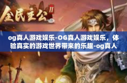 og真人游戏娱乐-OG真人游戏娱乐，体验真实的游戏世界带来的乐趣-og真人游戏娱乐