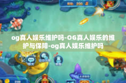 og真人娱乐维护吗-OG真人娱乐的维护与保障-og真人娱乐维护吗