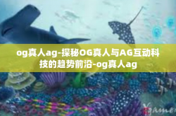 og真人ag-探秘OG真人与AG互动科技的趋势前沿-og真人ag
