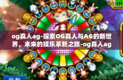 og真人ag-探索OG真人与AG的新世界，未来的娱乐革新之旅-og真人ag