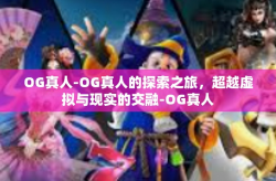OG真人-OG真人的探索之旅，超越虚拟与现实的交融-OG真人