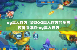 og真人官方-探究OG真人官方的全方位价值体验-og真人官方