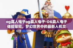 og真人电子og真人电子-OG真人电子体验探究，梦幻世界中的最新人机交互艺术之旅-og真人电子og真人电子
