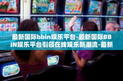 最新国际bbin娱乐平台-最新国际BBIN娱乐平台引领在线娱乐新潮流-最新国际bbin娱乐平台