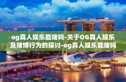 og真人娱乐能赌吗-关于OG真人娱乐及赌博行为的探讨-og真人娱乐能赌吗