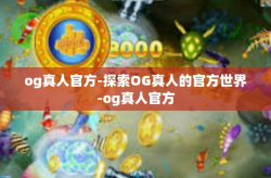og真人官方-探索OG真人的官方世界-og真人官方
