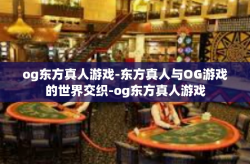 og东方真人游戏-东方真人与OG游戏的世界交织-og东方真人游戏