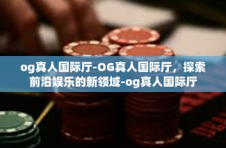 og真人国际厅-OG真人国际厅，探索前沿娱乐的新领域-og真人国际厅