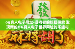 og真人电子网址-游戏者的旅程探索 发现新的OG真人电子世界网址的乐趣与挑战-og真人电子网址