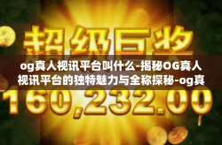 og真人视讯平台叫什么-揭秘OG真人视讯平台的独特魅力与全称探秘-og真人视讯平台叫什么