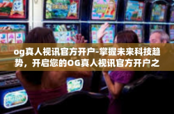 og真人视讯官方开户-掌握未来科技趋势，开启您的OG真人视讯官方开户之旅-og真人视讯官方开户