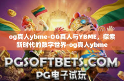 og真人ybme-OG真人与YBME，探索新时代的数字世界-og真人ybme