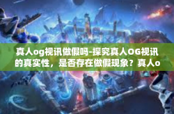 真人og视讯做假吗-探究真人OG视讯的真实性，是否存在做假现象？真人og视讯做假吗