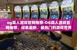 og真人游戏官网推荐-OG真人游戏官网推荐，探索最新、最热门的游戏世界-og真人游戏官网推荐