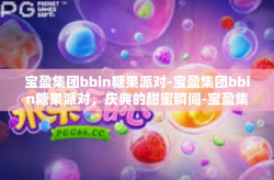 宝盈集团bbin糖果派对-宝盈集团bbin糖果派对，庆典的甜蜜瞬间-宝盈集团bbin糖果派对