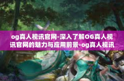 og真人视讯官网-深入了解OG真人视讯官网的魅力与应用前景-og真人视讯官网