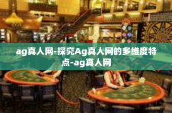 ag真人网-探究Ag真人网的多维度特点-ag真人网