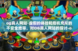 og真人网站-虚假的体验和危机充斥的不安全地带，对OG真人网站的探讨-og真人网站