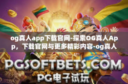 og真人app下载官网-探索OG真人App，下载官网与更多精彩内容-og真人app下载官网