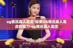 og视讯真人龙虎-探索OG视讯真人龙虎的魅力-og视讯真人龙虎