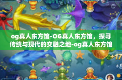 og真人东方馆-OG真人东方馆，探寻传统与现代的交融之地-og真人东方馆