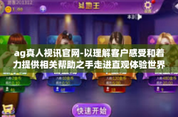 ag真人视讯官网-以理解客户感受和着力提供相关帮助之手走进直观体验世界—AG真人视讯官网探索之旅-ag真人视讯官网